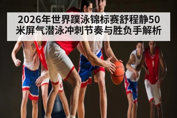 2026年世界蹼泳锦标赛舒程静50米屏气潜泳冲刺节奏与胜负手解析