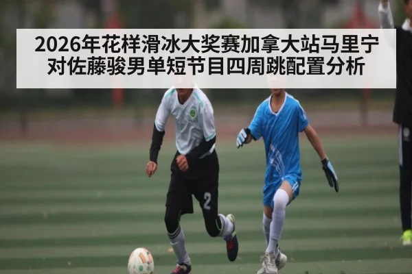 2026年花样滑冰大奖赛加拿大站马里宁对佐藤骏男单短节目四周跳配置分析
